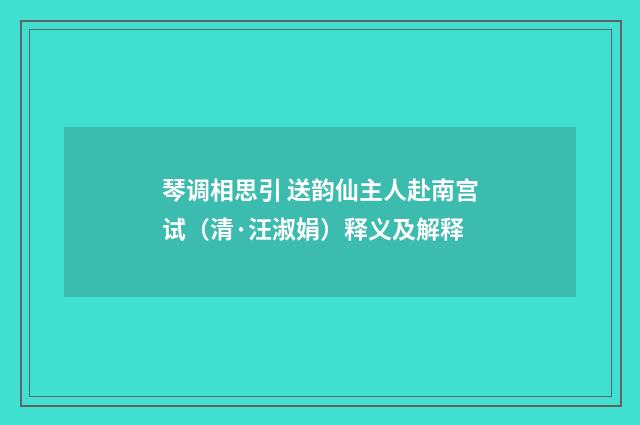 琴调相思引 送韵仙主人赴南宫试（清·汪淑娟）释义及解释