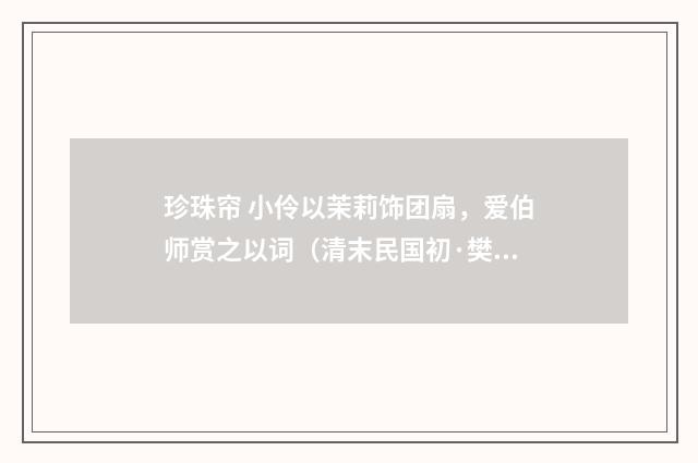 珍珠帘 小伶以茉莉饰团扇，爱伯师赏之以词（清末民国初·樊增祥）释义及解释