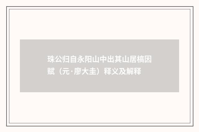 珠公归自永阳山中出其山居槁因赋（元·廖大圭）释义及解释