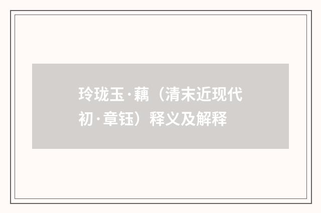 玲珑玉·藕（清末近现代初·章钰）释义及解释