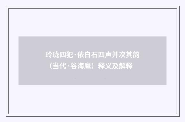 玲珑四犯·依白石四声并次其韵（当代·谷海鹰）释义及解释