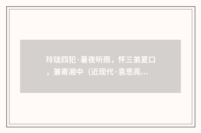玲珑四犯·暑夜听雨，怀三弟夏口，兼寄湘中（近现代·袁思亮）释义及解释