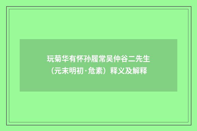 玩菊华有怀孙履常吴仲谷二先生（元末明初·危素）释义及解释