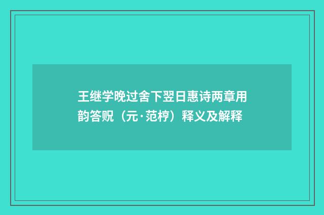 王继学晚过舍下翌日惠诗两章用韵答贶（元·范梈）释义及解释