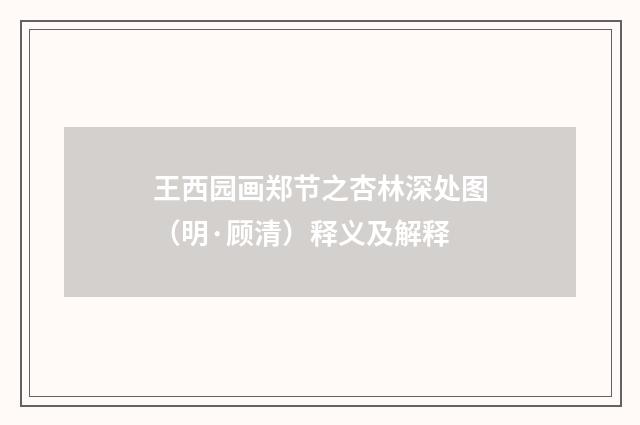 王西园画郑节之杏林深处图(明·顾清)释义及解释