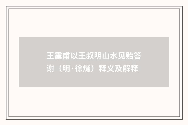 王震甫以王叔明山水见贻答谢（明·徐熥）释义及解释