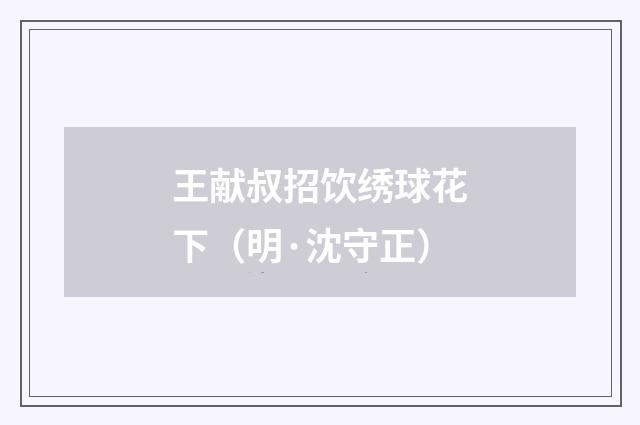 王献叔招饮绣球花下（明·沈守正）释义及解释