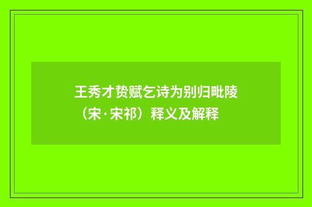 王秀才贽赋乞诗为别归毗陵（宋·宋祁）释义及解释