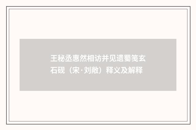 王秘丞惠然相访并见遗蜀笺玄石砚（宋·刘敞）释义及解释