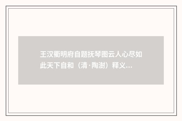 王汉衢明府自题抚琴图云人心尽如此天下自和（清·陶澍）释义及解释