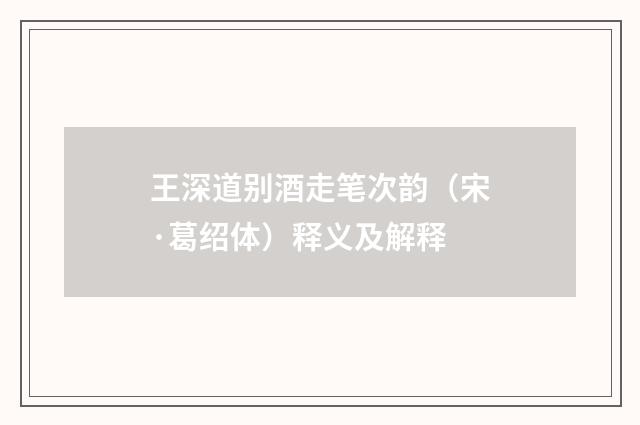 王深道别酒走笔次韵（宋·葛绍体）释义及解释