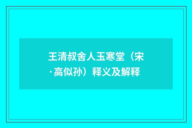 王清叔舍人玉寒堂（宋·高似孙）释义及解释