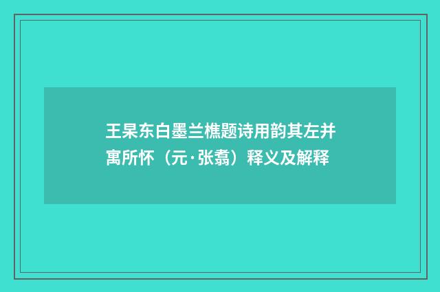 王杲东白墨兰樵题诗用韵其左并寓所怀（元·张翥）释义及解释
