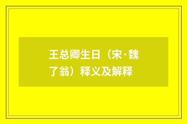 王总卿生日（宋·魏了翁）释义及解释