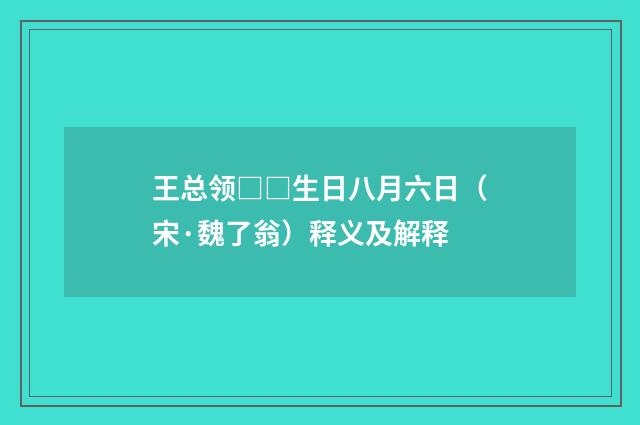 王总领□□生日八月六日（宋·魏了翁）释义及解释