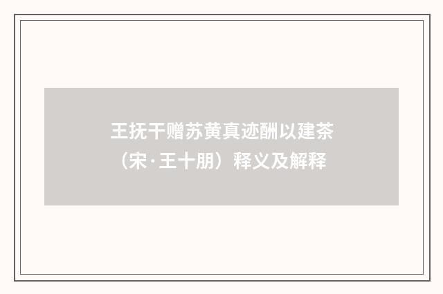 王抚干赠苏黄真迹酬以建茶（宋·王十朋）释义及解释