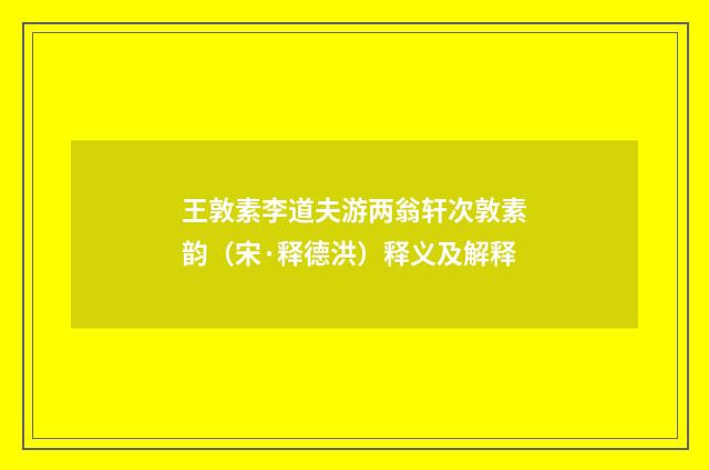 王敦素李道夫游两翁轩次敦素韵（宋·释德洪）释义及解释