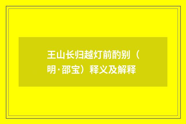 王山长归越灯前酌别（明·邵宝）释义及解释