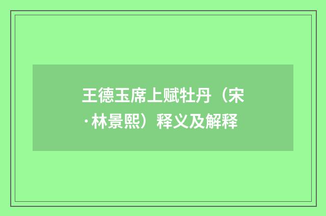 王德玉席上赋牡丹（宋·林景熙）释义及解释