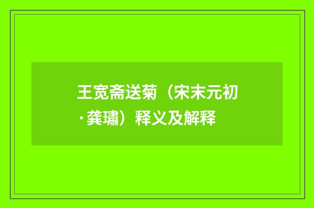 王宽斋送菊（宋末元初·龚璛）释义及解释