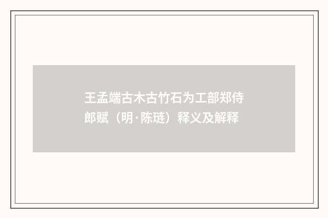 王孟端古木古竹石为工部郑侍郎赋（明·陈琏）释义及解释