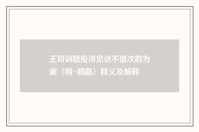 王司训聪投诗见访不值次韵为谢(明·顾甗)释义及解释
