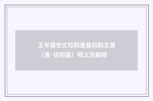 王半塘世丈枉和爰叠前韵五首（清·徐绍基）释义及解释