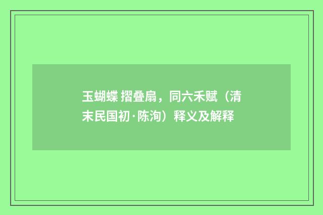 玉蝴蝶 摺叠扇，同六禾赋（清末民国初·陈洵）释义及解释