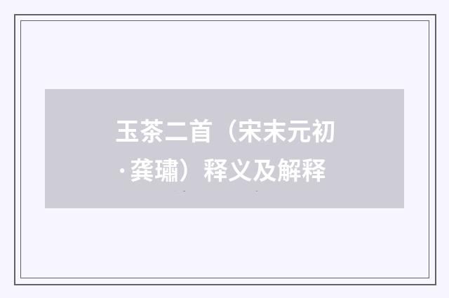 玉茶二首（宋末元初·龚璛）释义及解释