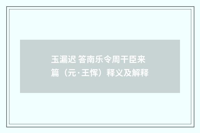 玉漏迟 答南乐令周干臣来篇（元·王恽）释义及解释