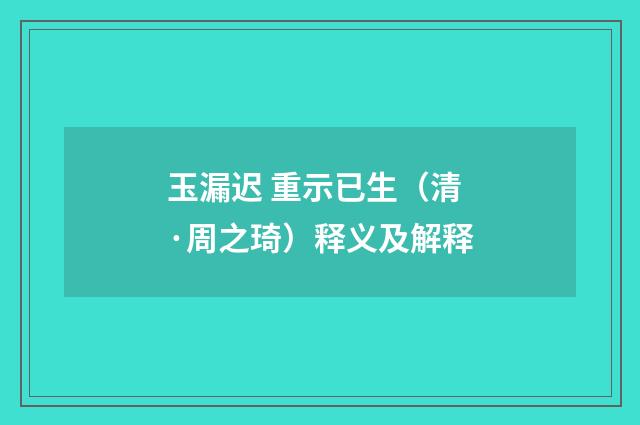 玉漏迟 重示已生（清·周之琦）释义及解释