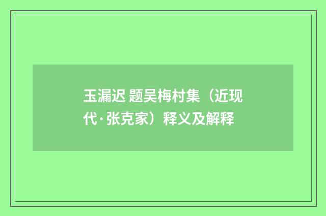 玉漏迟 题吴梅村集（近现代·张克家）释义及解释