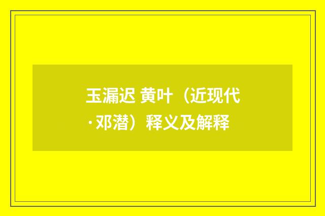 玉漏迟 黄叶（近现代·邓潜）释义及解释