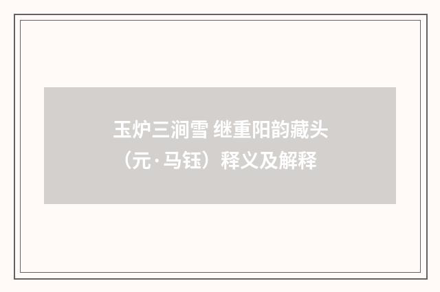 玉炉三涧雪 继重阳韵藏头（元·马钰）释义及解释