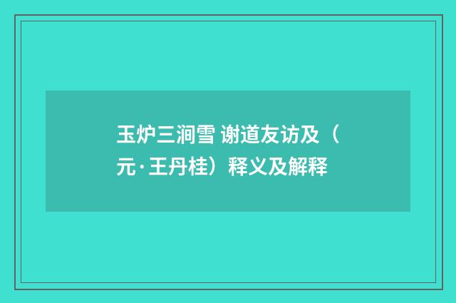 玉炉三涧雪 谢道友访及（元·王丹桂）释义及解释