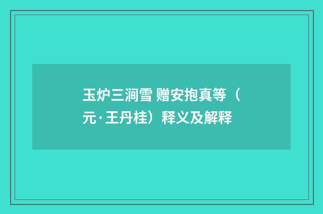 玉炉三涧雪 赠安抱真等（元·王丹桂）释义及解释