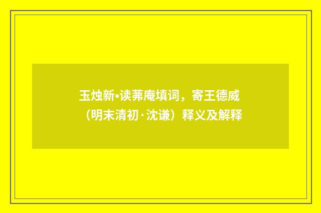 玉烛新•读茀庵填词，寄王德威（明末清初·沈谦）释义及解释