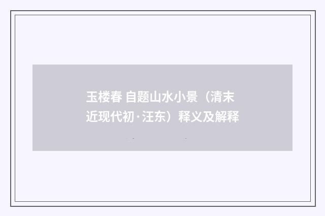 玉楼春 自题山水小景（清末近现代初·汪东）释义及解释