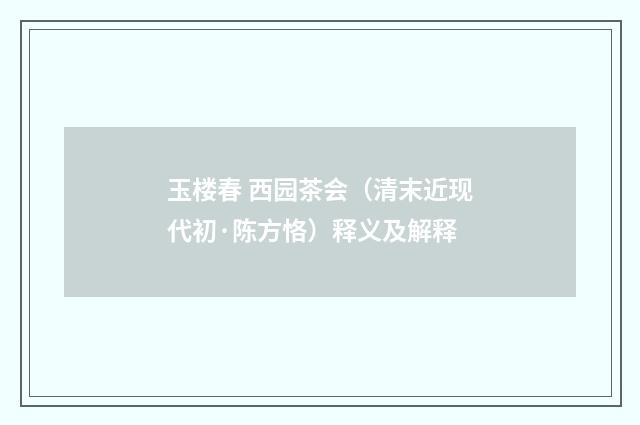 玉楼春 西园茶会（清末近现代初·陈方恪）释义及解释