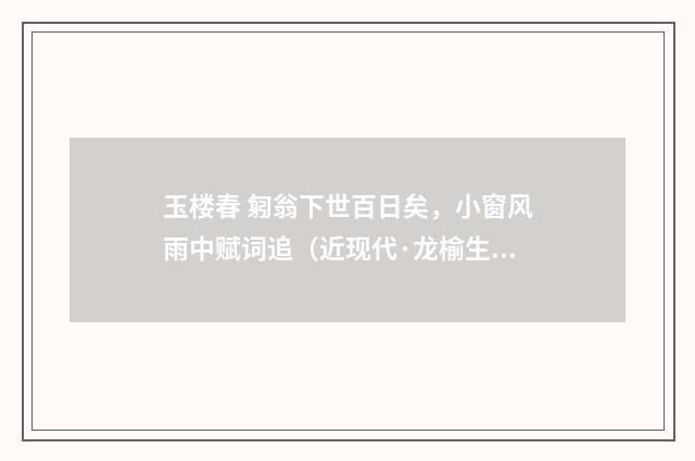 玉楼春 匑翁下世百日矣，小窗风雨中赋词追（近现代·龙榆生）释义及解释