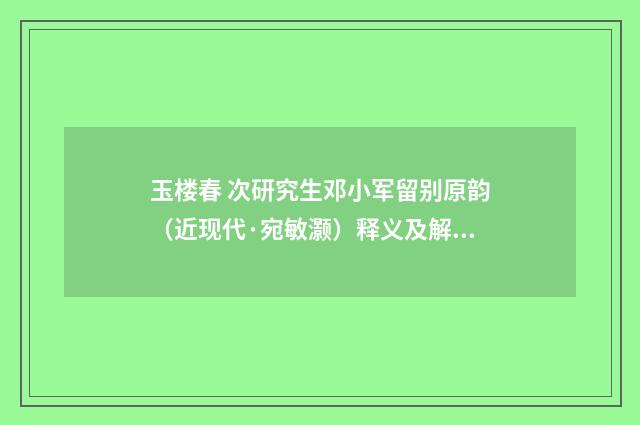 玉楼春 次研究生邓小军留别原韵（近现代·宛敏灏）释义及解释