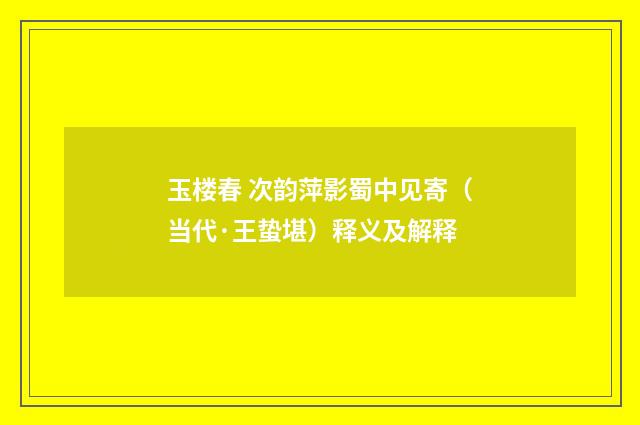 玉楼春 次韵萍影蜀中见寄（当代·王蛰堪）释义及解释