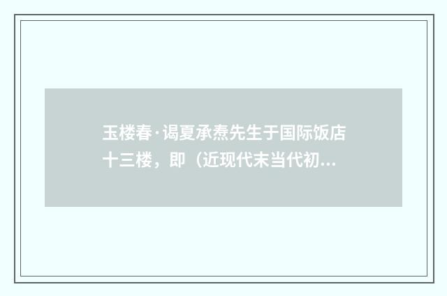 玉楼春·谒夏承焘先生于国际饭店十三楼，即（近现代末当代初·张珍怀）释义及解释