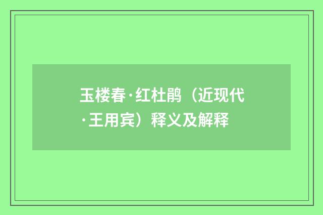 玉楼春·红杜鹃（近现代·王用宾）释义及解释