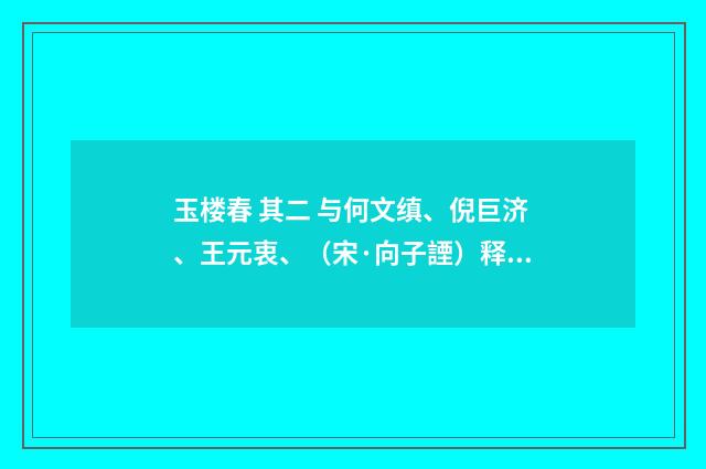 玉楼春 其二 与何文缜、倪巨济、王元衷、（宋·向子諲）释义及解释