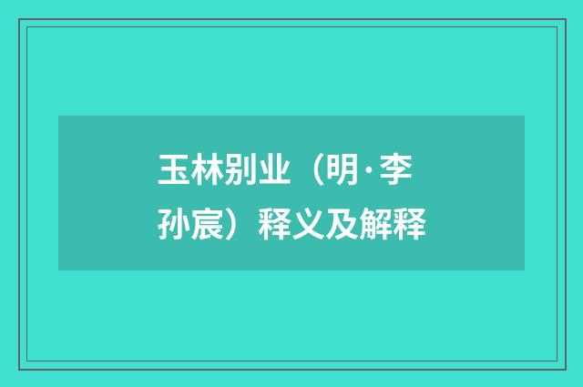 玉林别业（明·李孙宸）释义及解释