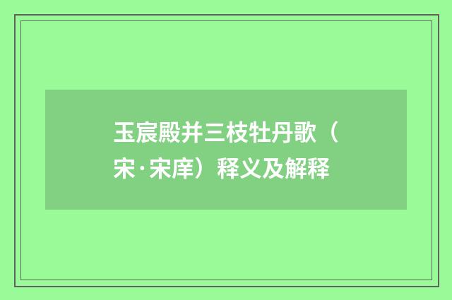 玉宸殿并三枝牡丹歌（宋·宋庠）释义及解释