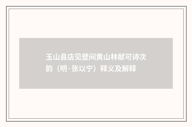 玉山县店见壁间黄山林献可诗次韵（明·张以宁）释义及解释