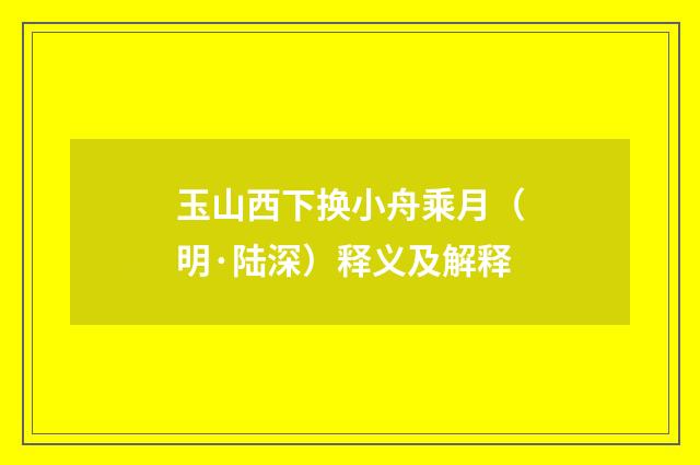 玉山西下换小舟乘月（明·陆深）释义及解释