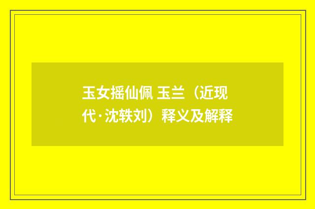 玉女摇仙佩 玉兰（近现代·沈轶刘）释义及解释